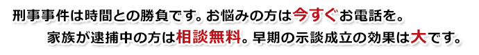 刑事事件は時間との勝負です。お悩みの方は今すぐお電話を。家族が逮捕中の方は相談無料。早期の示談成立の効果は大です。